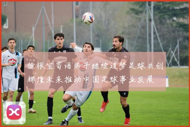 徐根宝寄语弟子继续追梦足球共创辉煌未来推动中国足球事业发展