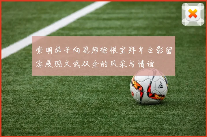 崇明弟子向恩师徐根宝拜年合影留念展现文武双全的风采与情谊