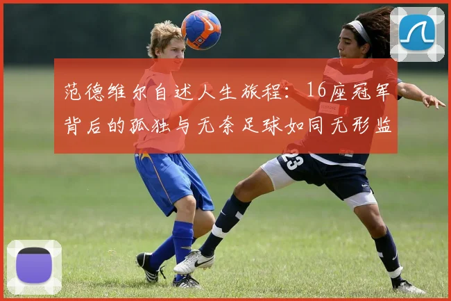 范德维尔自述人生旅程：16座冠军背后的孤独与无奈足球如同无形监狱