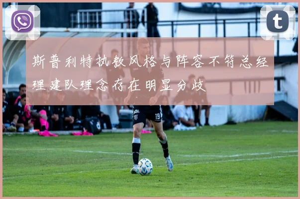 斯普利特执教风格与阵容不符总经理建队理念存在明显分歧