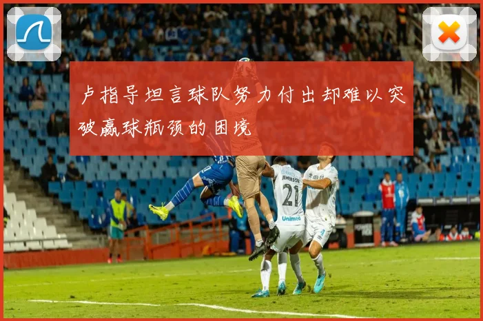 卢指导坦言球队努力付出却难以突破赢球瓶颈的困境