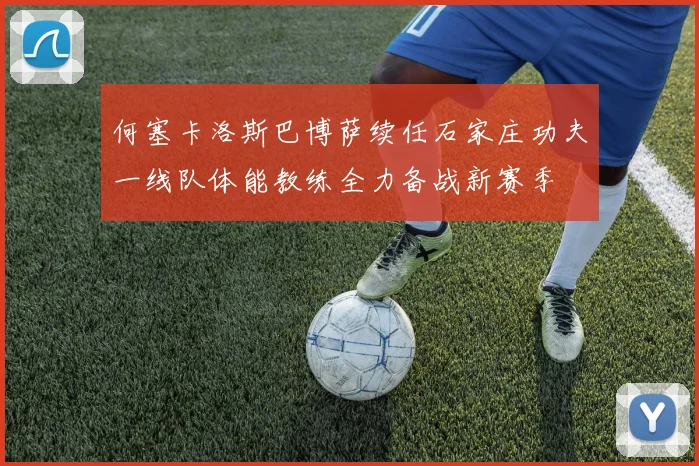 何塞卡洛斯巴博萨续任石家庄功夫一线队体能教练全力备战新赛季