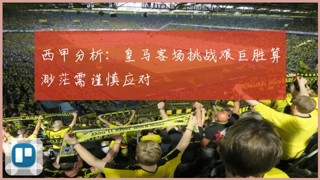 西甲分析：皇马客场挑战艰巨胜算渺茫需谨慎应对