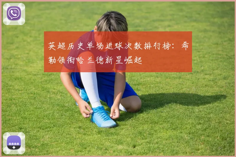 英超历史单场进球次数排行榜：希勒领衔哈兰德新星崛起