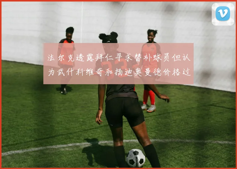 法尔克透露拜仁寻求替补球员但认为武什科维奇和扬迪奥曼德价格过高