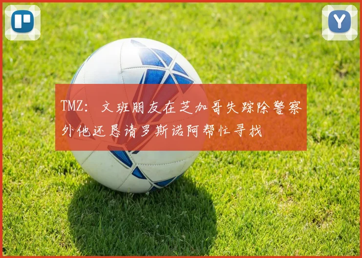 TMZ：文班朋友在芝加哥失踪除警察外他还恳请罗斯诺阿帮忙寻找
