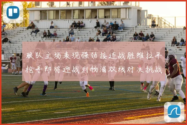 狼队主场表现强劲接连战胜维拉平枪手即将迎战利物浦双线对决挑战升级