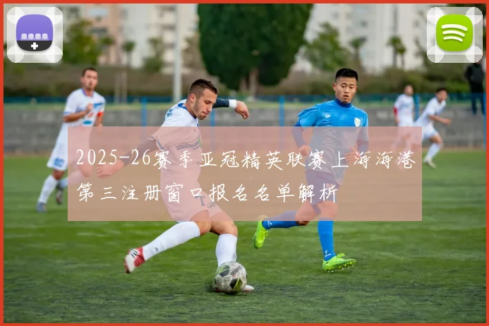 2025-26赛季亚冠精英联赛上海海港第三注册窗口报名名单解析