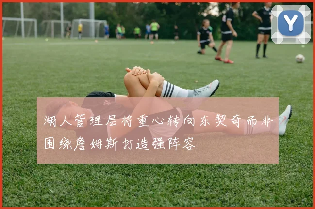 湖人管理层将重心转向东契奇而非围绕詹姆斯打造强阵容