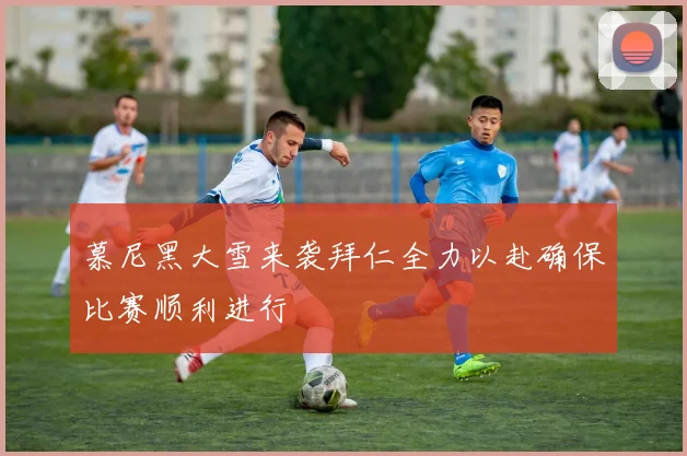 慕尼黑大雪来袭拜仁全力以赴确保比赛顺利进行