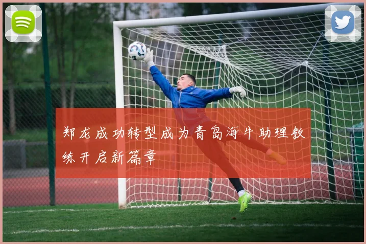 郑龙成功转型成为青岛海牛助理教练开启新篇章