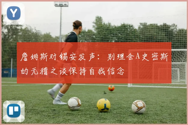 詹姆斯对锡安发声：别理会A史密斯的无稽之谈保持自我信念