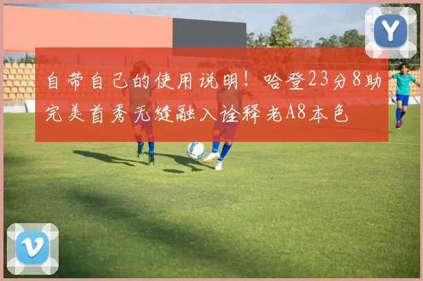 自带自己的使用说明！哈登23分8助完美首秀无缝融入诠释老A8本色