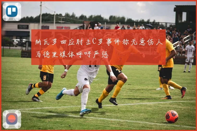 纳瓦罗回应肘击C罗事件称无意伤人马德里媒体呼吁严惩