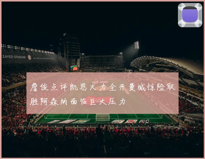 詹俊点评凯恩火力全开曼城惊险取胜阿森纳面临巨大压力