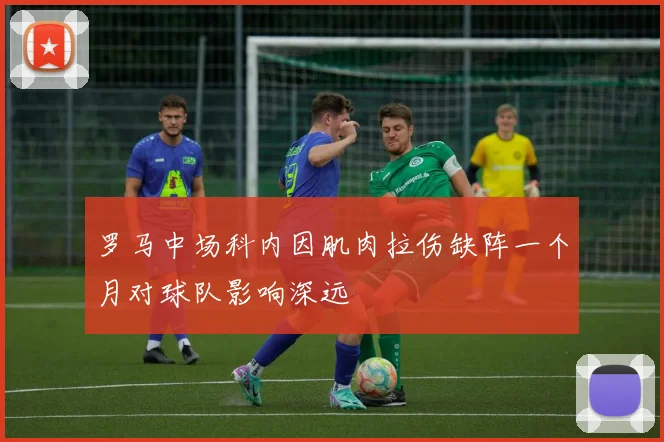 罗马中场科内因肌肉拉伤缺阵一个月对球队影响深远