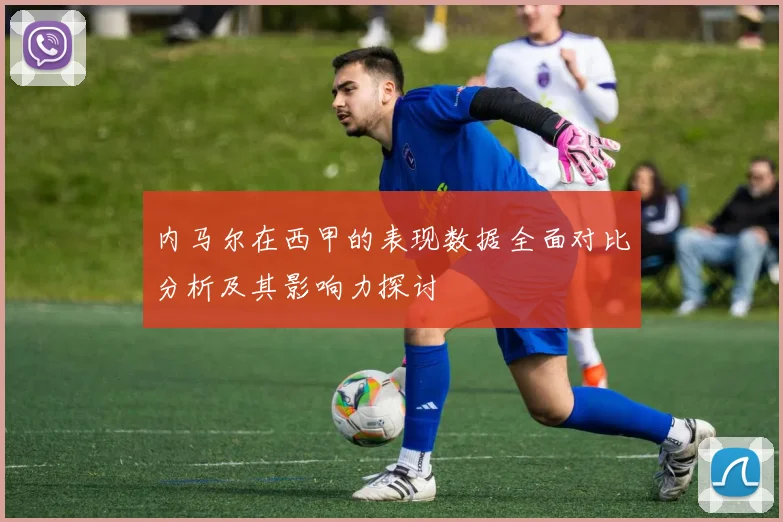 内马尔在西甲的表现数据全面对比分析及其影响力探讨
