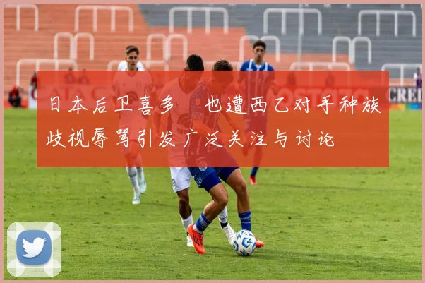 日本后卫喜多壱也遭西乙对手种族歧视辱骂引发广泛关注与讨论