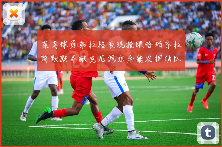 菜鸟球员弗拉格表现抢眼哈珀齐拉跨默默奉献克尼佩尔全能发挥助队取胜