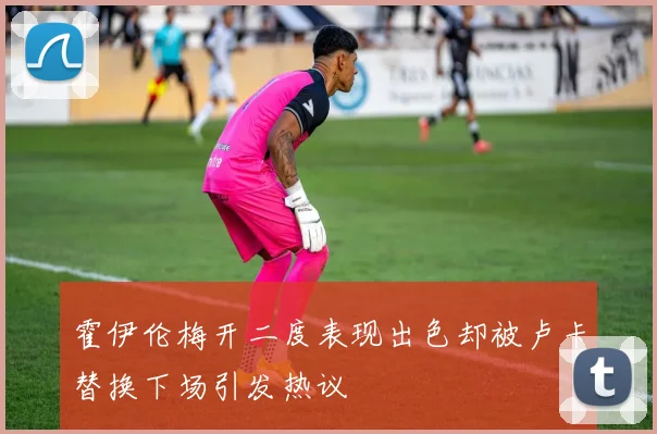 霍伊伦梅开二度表现出色却被卢卡替换下场引发热议