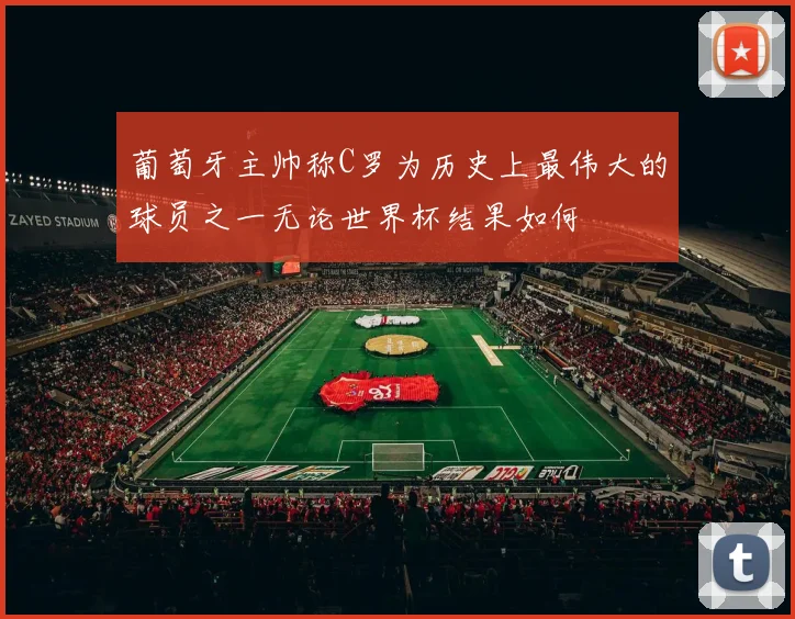 葡萄牙主帅称C罗为历史上最伟大的球员之一无论世界杯结果如何