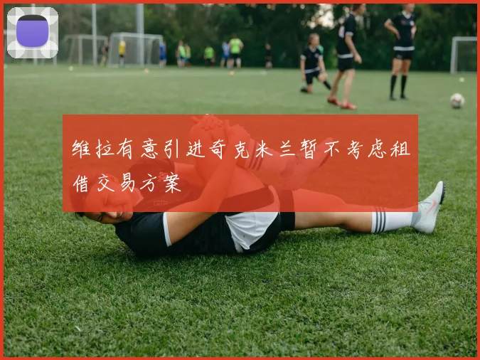 维拉有意引进奇克米兰暂不考虑租借交易方案