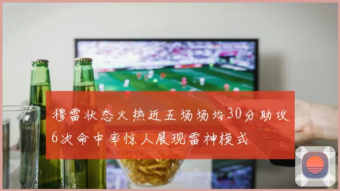 穆雷状态火热近五场场均30分助攻6次命中率惊人展现雷神模式