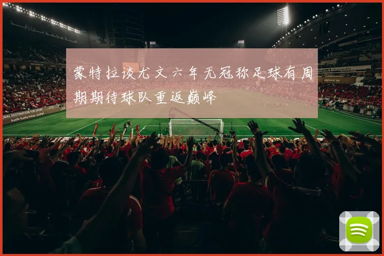 蒙特拉谈尤文六年无冠称足球有周期期待球队重返巅峰