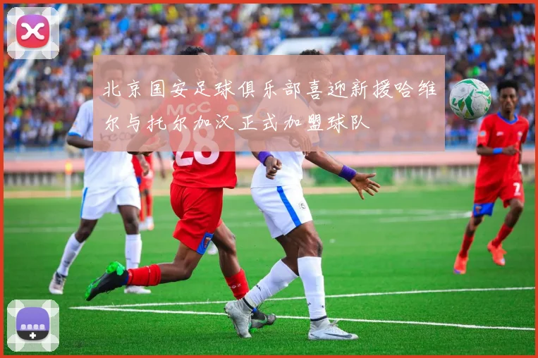 北京国安足球俱乐部喜迎新援哈维尔与托尔加汉正式加盟球队