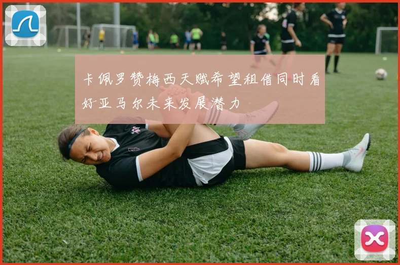 卡佩罗赞梅西天赋希望租借同时看好亚马尔未来发展潜力