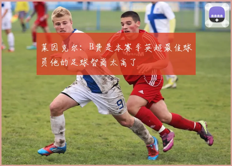 莱因克尔：B费是本赛季英超最佳球员他的足球智商太高了