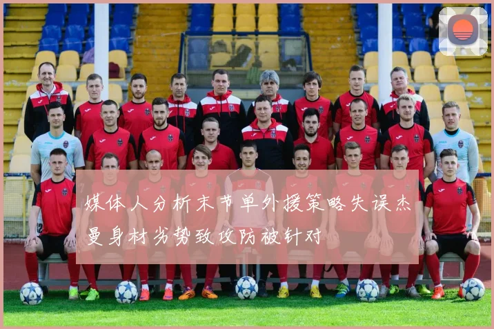 媒体人分析末节单外援策略失误杰曼身材劣势致攻防被针对