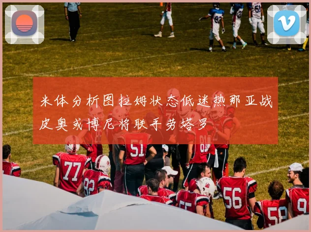 米体分析图拉姆状态低迷热那亚战皮奥或博尼将联手劳塔罗