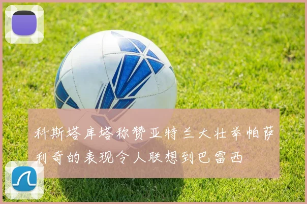 科斯塔库塔称赞亚特兰大壮举帕萨利奇的表现令人联想到巴雷西