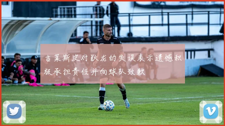 吉莱斯皮对狄龙的失误表示遗憾积极承担责任并向球队致歉