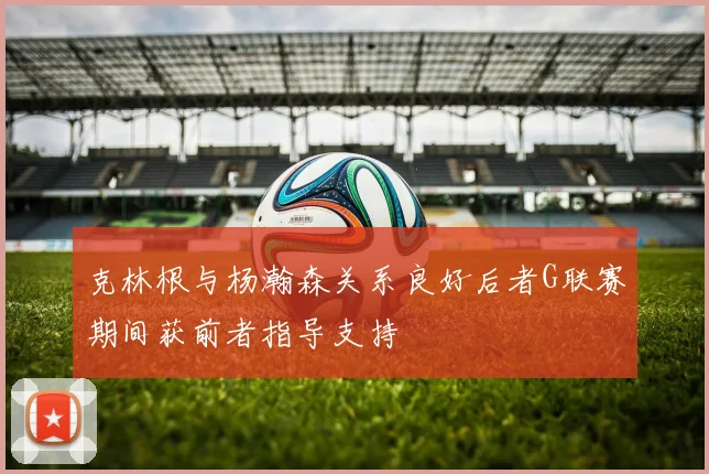 克林根与杨瀚森关系良好后者G联赛期间获前者指导支持