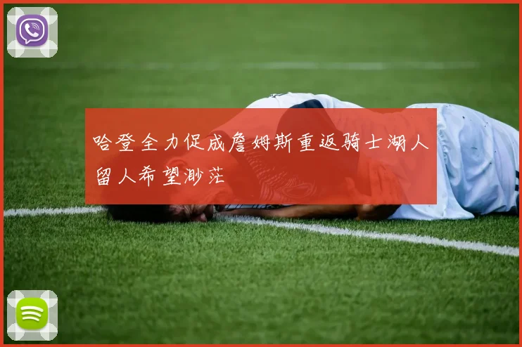 哈登全力促成詹姆斯重返骑士湖人留人希望渺茫